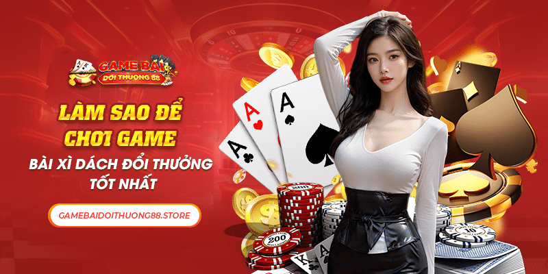 Làm Sao Để Chơi Game Bài Xì Dách Đổi Thưởng Tốt Nhất