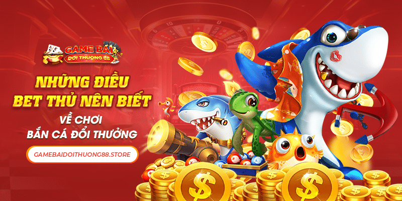 Những Điều Bet Thủ Nên Biết Về Chơi Bắn Cá Đổi Thưởng