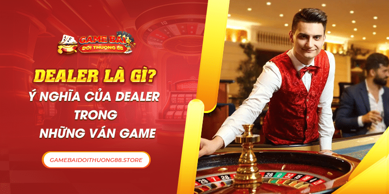 Dealer Là Gì? Ý Nghĩa Của Dealer Trong Những Ván Game